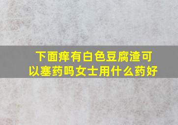 下面痒有白色豆腐渣可以塞药吗女士用什么药好