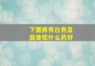 下面痒有白色豆腐渣吃什么药好