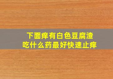 下面痒有白色豆腐渣吃什么药最好快速止痒