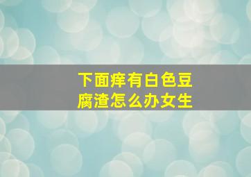 下面痒有白色豆腐渣怎么办女生