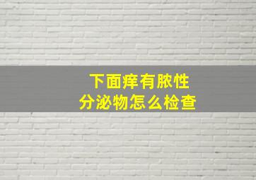 下面痒有脓性分泌物怎么检查