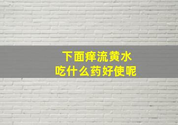 下面痒流黄水吃什么药好使呢