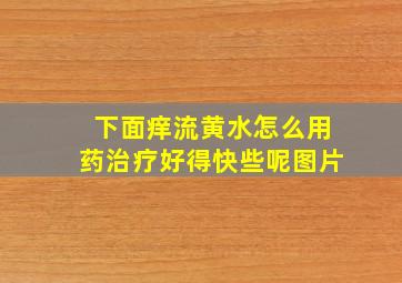 下面痒流黄水怎么用药治疗好得快些呢图片