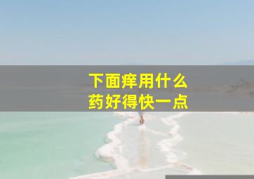 下面痒用什么药好得快一点