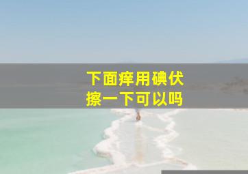 下面痒用碘伏擦一下可以吗