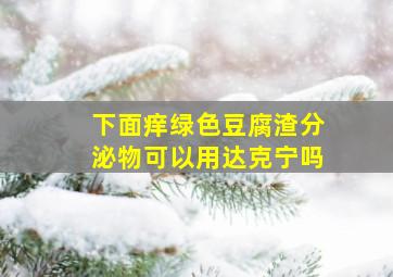 下面痒绿色豆腐渣分泌物可以用达克宁吗