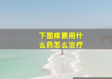 下面痒要用什么药怎么治疗