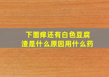 下面痒还有白色豆腐渣是什么原因用什么药