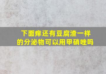 下面痒还有豆腐渣一样的分泌物可以用甲硝唑吗