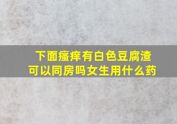 下面瘙痒有白色豆腐渣可以同房吗女生用什么药