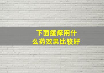 下面瘙痒用什么药效果比较好