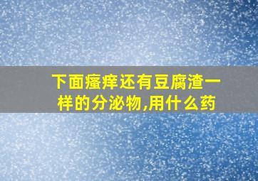 下面瘙痒还有豆腐渣一样的分泌物,用什么药