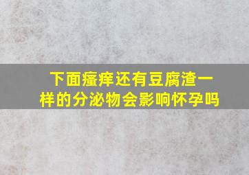 下面瘙痒还有豆腐渣一样的分泌物会影响怀孕吗