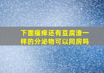 下面瘙痒还有豆腐渣一样的分泌物可以同房吗