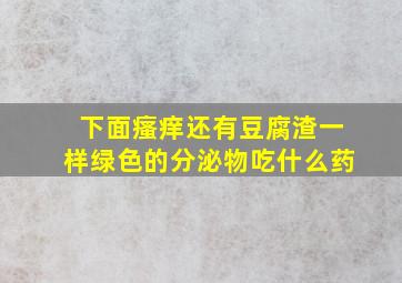 下面瘙痒还有豆腐渣一样绿色的分泌物吃什么药