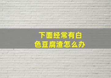 下面经常有白色豆腐渣怎么办