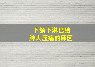 下颌下淋巴结肿大压痛的原因