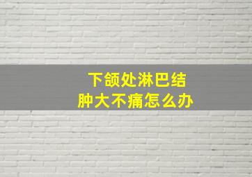 下颌处淋巴结肿大不痛怎么办