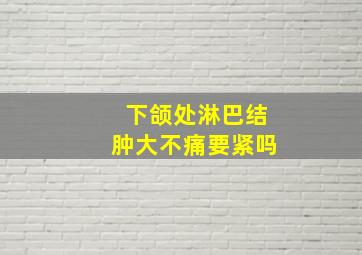 下颌处淋巴结肿大不痛要紧吗