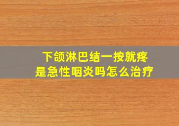 下颌淋巴结一按就疼是急性咽炎吗怎么治疗