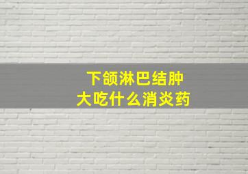 下颌淋巴结肿大吃什么消炎药