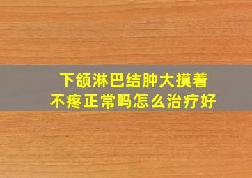 下颌淋巴结肿大摸着不疼正常吗怎么治疗好