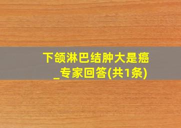 下颌淋巴结肿大是癌_专家回答(共1条)