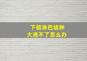 下颌淋巴结肿大消不了怎么办