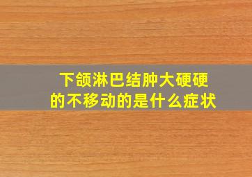 下颌淋巴结肿大硬硬的不移动的是什么症状