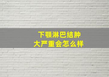 下颚淋巴结肿大严重会怎么样