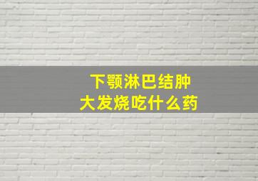 下颚淋巴结肿大发烧吃什么药