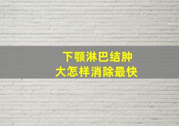 下颚淋巴结肿大怎样消除最快