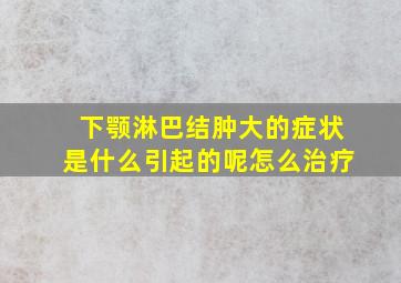 下颚淋巴结肿大的症状是什么引起的呢怎么治疗