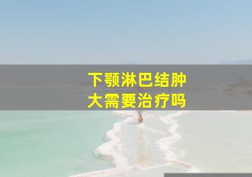 下颚淋巴结肿大需要治疗吗