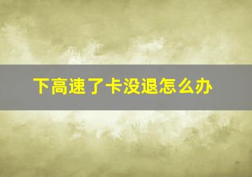 下高速了卡没退怎么办