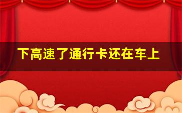 下高速了通行卡还在车上