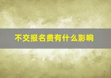 不交报名费有什么影响