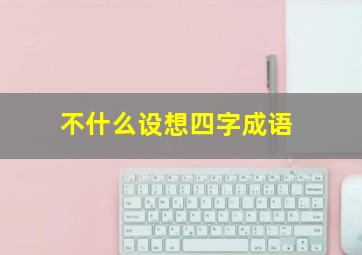 不什么设想四字成语