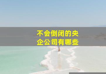 不会倒闭的央企公司有哪些