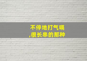 不停地打气嗝,很长串的那种