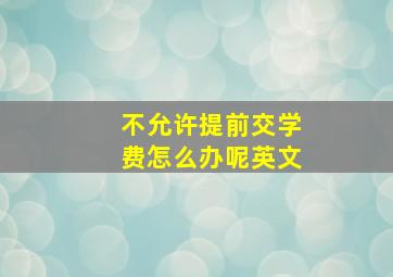 不允许提前交学费怎么办呢英文