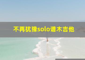 不再犹豫solo谱木吉他