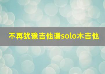 不再犹豫吉他谱solo木吉他