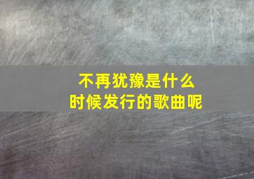 不再犹豫是什么时候发行的歌曲呢