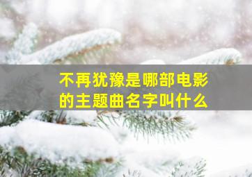 不再犹豫是哪部电影的主题曲名字叫什么