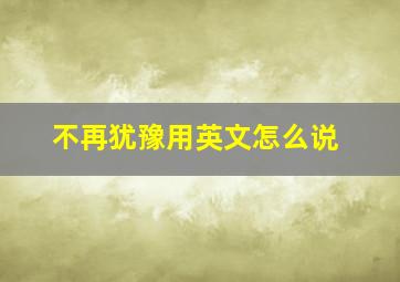 不再犹豫用英文怎么说