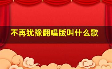 不再犹豫翻唱版叫什么歌