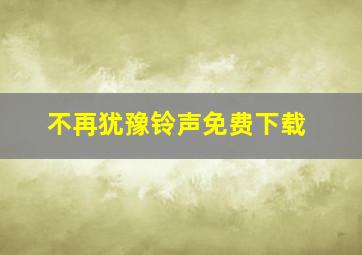 不再犹豫铃声免费下载