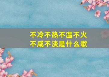 不冷不热不温不火不咸不淡是什么歌