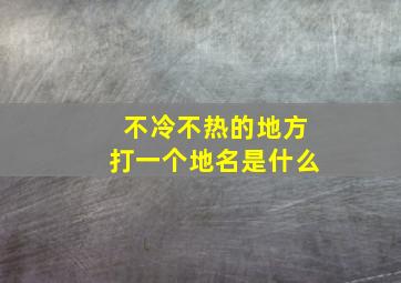 不冷不热的地方打一个地名是什么